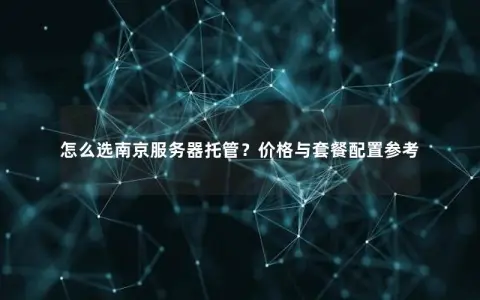 怎么选南京服务器托管？价格与套餐配置参考