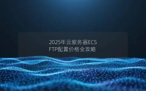 2025年云服务器ECS FTP配置价格全攻略