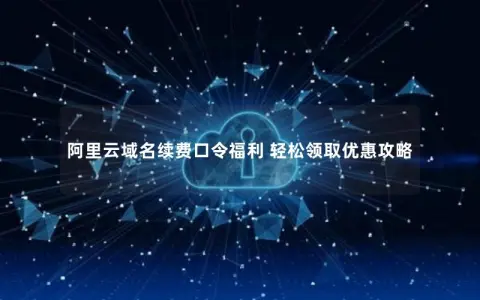 阿里云域名续费口令福利 轻松领取优惠攻略