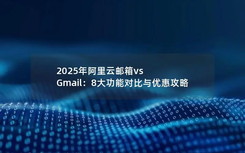 2025年阿里云邮箱vs Gmail:8大功能对比与优惠攻略 2025年阿里云邮箱vs Gmail:8大功能对比与优惠攻略