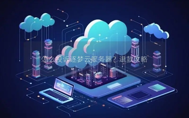 怎么投诉逐梦云服务器?退款攻略 怎么投诉逐梦云服务器?退款攻略