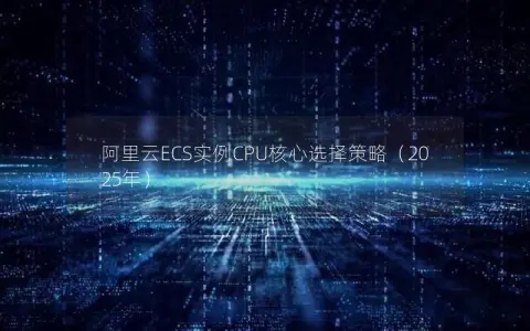 阿里云ECS实例CPU核心选择策略(2025年) 阿里云ECS实例CPU核心选择策略(2025年)