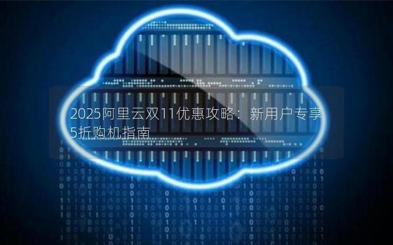 2025阿里云双11优惠攻略：新用户专享5折购机指南