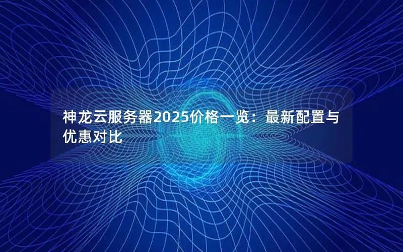 神龙云服务器2025价格一览:最新配置与优惠对比 神龙云服务器2025价格一览:最新配置与优惠对比