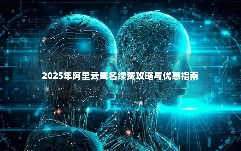 2025年阿里云域名续费攻略与优惠指南 2025年阿里云域名续费攻略与优惠指南