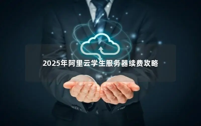 2025年阿里云学生服务器续费攻略 2025年阿里云学生服务器续费攻略