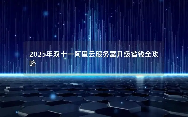 2025年双十一阿里云服务器升级省钱全攻略 2025年双十一阿里云服务器升级省钱全攻略