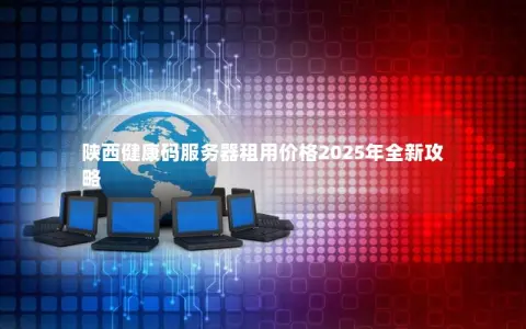 陕西健康码服务器租用价格2025年全新攻略