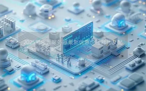 2025阿里云服务器最新优惠价格对比及配置选购全攻略
