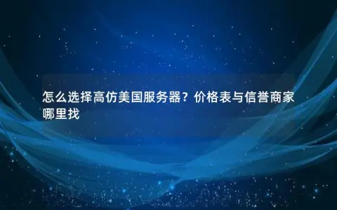 怎么选择高仿美国服务器？价格表与信誉商家哪里找
