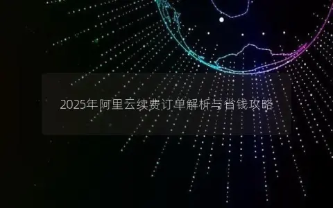 2025年阿里云续费订单解析与省钱攻略