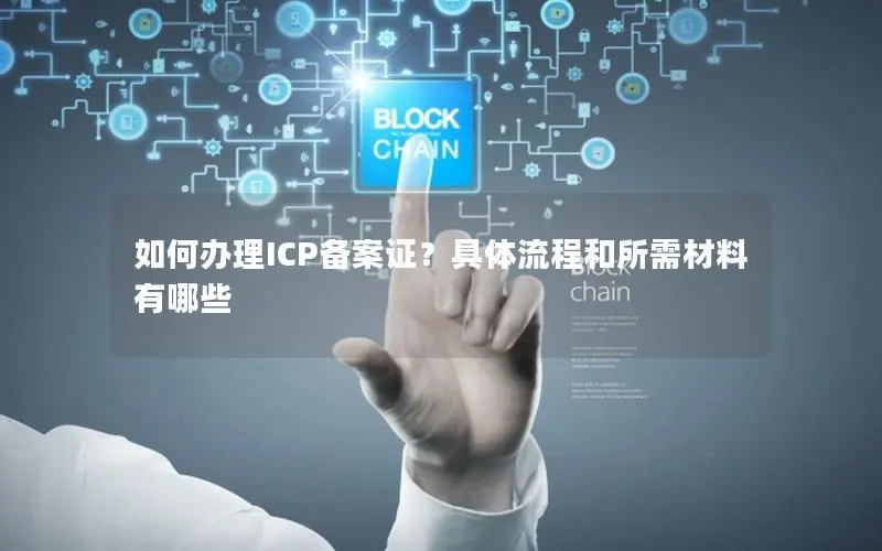 如何办理ICP备案证?具体流程和所需材料有哪些 如何办理ICP备案证?具体流程和所需材料有哪些