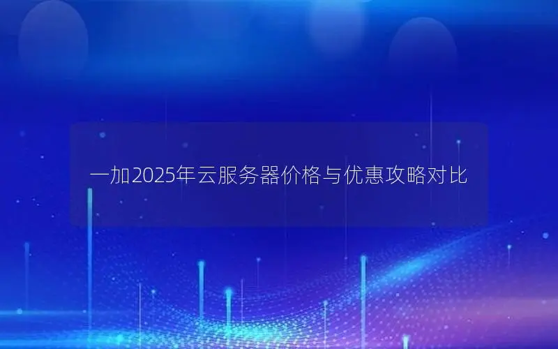 一加2025年云服务器价格与优惠攻略对比 一加2025年云服务器价格与优惠攻略对比
