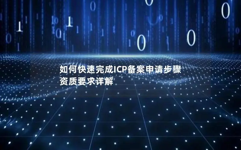 如何快速完成ICP备案申请步骤 资质要求详解 如何快速完成ICP备案申请步骤 资质要求详解