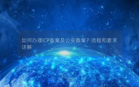 如何办理ICP备案及公安备案？流程和要求详解