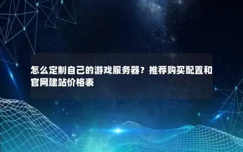 怎么定制自己的游戏服务器？推荐购买配置和官网建站价格表