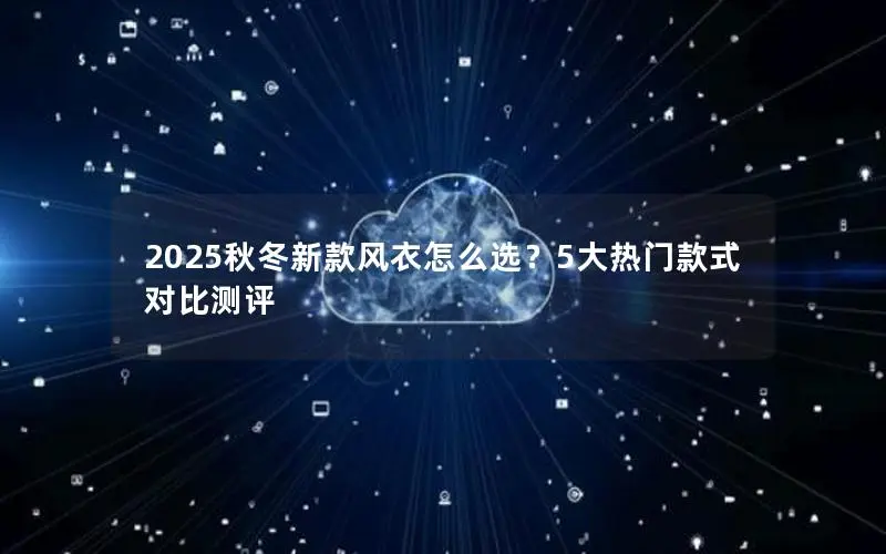 2025秋冬新款风衣怎么选?5大热门款式对比测评 2025秋冬新款风衣怎么选?5大热门款式对比测评