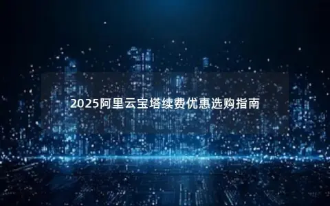 2025阿里云宝塔续费优惠选购指南 2025阿里云宝塔续费优惠选购指南