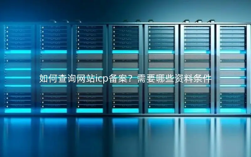 如何查询网站icp备案?需要哪些资料条件 如何查询网站icp备案?需要哪些资料条件