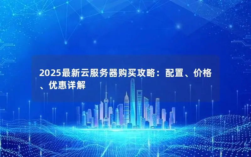 2025最新云服务器购买攻略:配置、价格、优惠详解 2025最新云服务器购买攻略:配置、价格、优惠详解