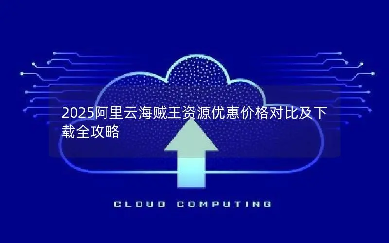 2025阿里云海贼王资源优惠价格对比及下载全攻略 2025阿里云海贼王资源优惠价格对比及下载全攻略