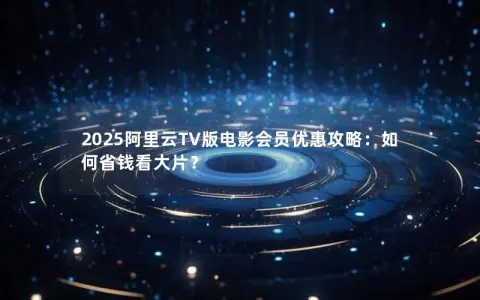 2025阿里云TV版电影会员优惠攻略：如何省钱看大片？