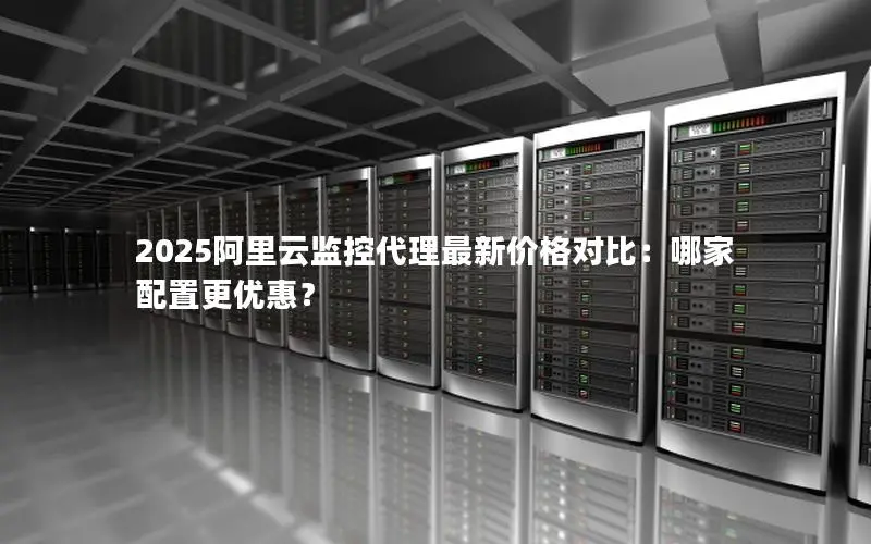 2025阿里云监控代理最新价格对比:哪家配置更优惠? 2025阿里云监控代理最新价格对比:哪家配置更优惠?