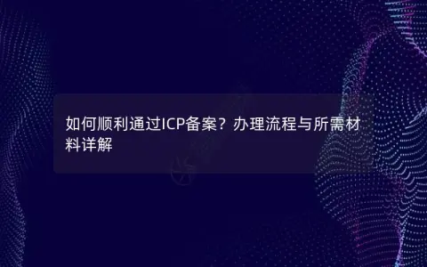 如何顺利通过ICP备案?办理流程与所需材料详解 如何顺利通过ICP备案?办理流程与所需材料详解