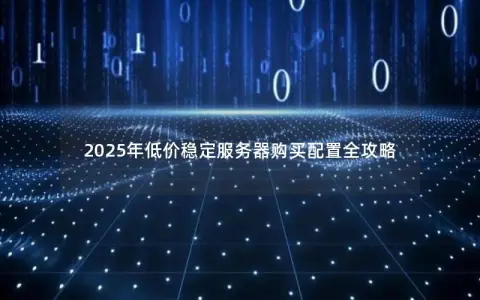 2025年低价稳定服务器购买配置全攻略