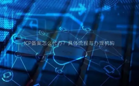 ICP备案怎么代办？具体流程与办理机构