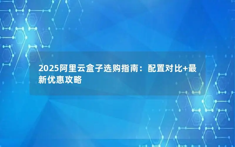 2025阿里云盒子选购指南：配置对比+最新优惠攻略
