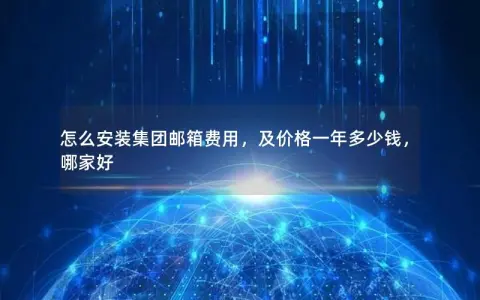 怎么安装集团邮箱费用，及价格一年多少钱，哪家好
