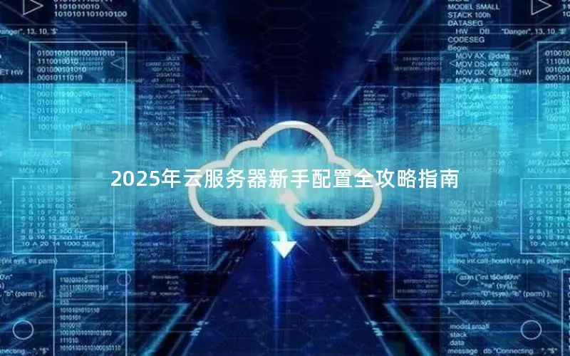 2025年云服务器新手配置全攻略指南 2025年云服务器新手配置全攻略指南
