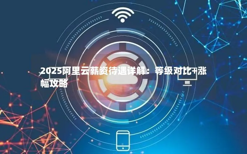 2025阿里云薪资待遇详解:等级对比+涨幅攻略 2025阿里云薪资待遇详解:等级对比+涨幅攻略