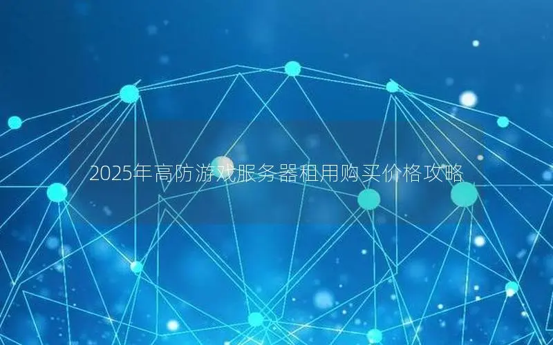 2025年高防游戏服务器租用购买价格攻略 2025年高防游戏服务器租用购买价格攻略