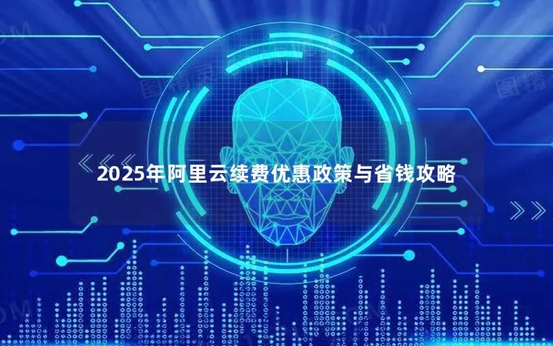 2025年阿里云续费优惠政策与省钱攻略 2025年阿里云续费优惠政策与省钱攻略