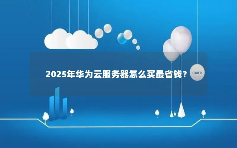 2025年华为云服务器怎么买最省钱？
