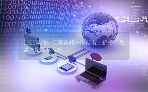 2025年海外云服务器选购指南:价格、优惠与配置全解析 2025年海外云服务器选购指南:价格、优惠与配置全解析