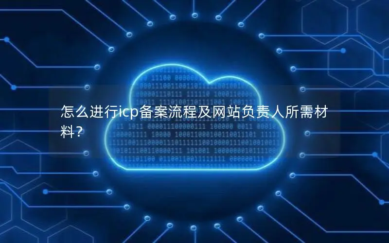 怎么进行icp备案流程及网站负责人所需材料? 怎么进行icp备案流程及网站负责人所需材料?