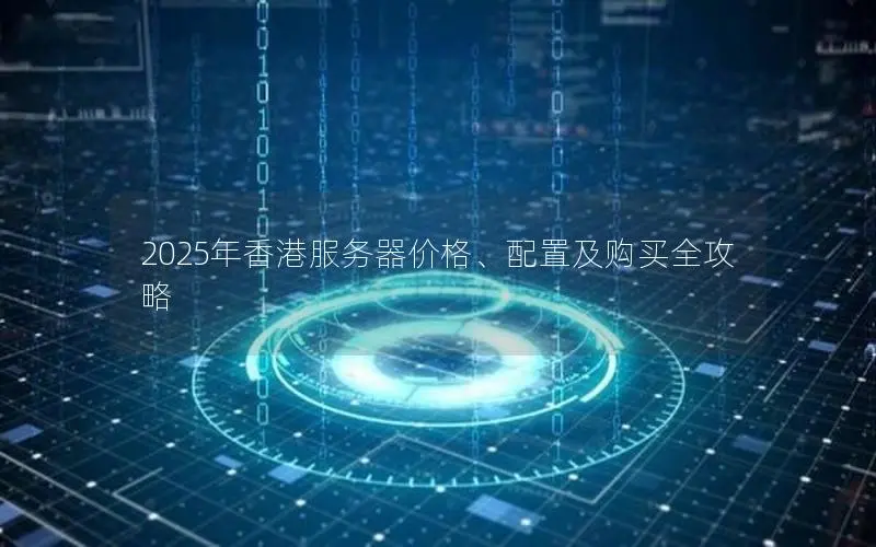 2025年香港服务器价格、配置及购买全攻略