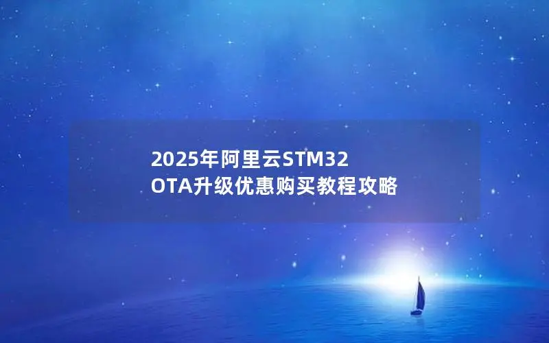 2025年阿里云STM32 OTA升级优惠购买教程攻略 2025年阿里云STM32 OTA升级优惠购买教程攻略