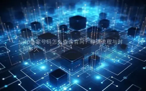 icp备案号码怎么查询官网？申请流程与时间多久