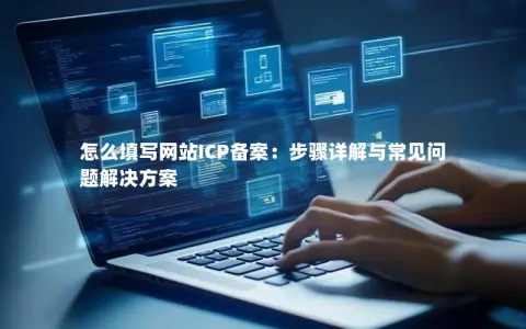 怎么填写网站ICP备案：步骤详解与常见问题解决方案
