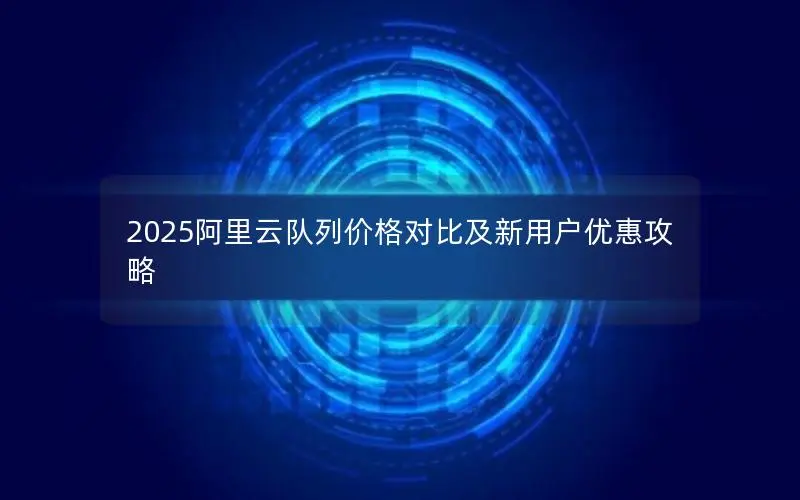 2025阿里云队列价格对比及新用户优惠攻略 2025阿里云队列价格对比及新用户优惠攻略