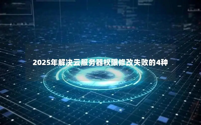 2025年解决云服务器权限修改失败的4种 2025年解决云服务器权限修改失败的4种