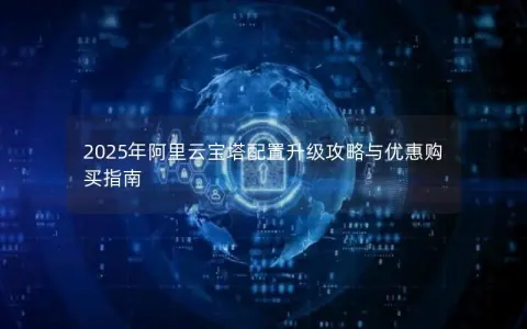 2025年阿里云宝塔配置升级攻略与优惠购买指南