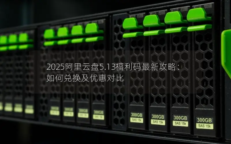 2025阿里云盘5.13福利码最新攻略：如何兑换及优惠对比