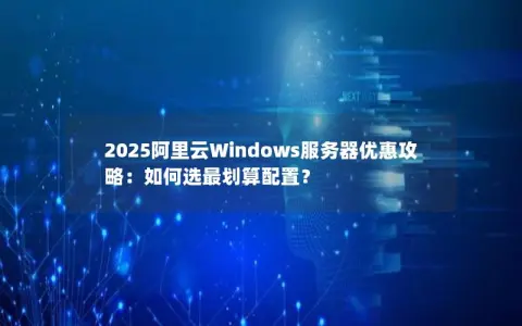 2025阿里云Windows服务器优惠攻略：如何选最划算配置？