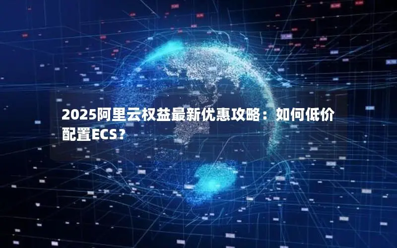 2025阿里云权益最新优惠攻略：如何低价配置ECS？