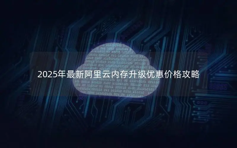 2025年最新阿里云内存升级优惠价格攻略 2025年最新阿里云内存升级优惠价格攻略